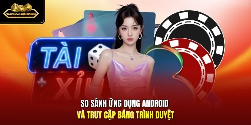 So sánh ứng dụng Android và truy cập bằng trình duyệt