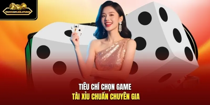 Tiêu chí chọn game tài xỉu chuẩn chuyên gia